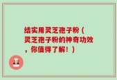 结实用灵芝孢子粉 (灵芝孢子粉的神奇功效，你值得了解！)