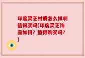印度灵芝材质怎么样啊值得买吗(印度灵芝饰品如何？值得购买吗？)