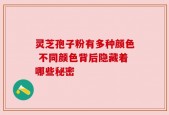 灵芝孢子粉有多种颜色 不同颜色背后隐藏着哪些秘密