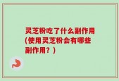 灵芝粉吃了什么副作用(使用灵芝粉会有哪些副作用？)