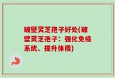 破壁灵芝孢子好处(破壁灵芝孢子：强化免疫系统、提升体质)