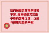 请问破壁灵芝孢子粉苦不苦_探索破壁灵芝孢子粉的苦味之谜：口感与健康效益的平衡)