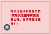 吃灵芝孢子粉忌什么口(饮用灵芝孢子粉需注意口味，如何搭配才更佳？)
