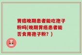 胃癌晚期患者能吃孢子粉吗(晚期胃癌患者能否食用孢子粉？)