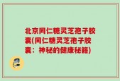北京同仁糖灵芝孢子胶囊(同仁糖灵芝孢子胶囊：神秘的健康秘籍)
