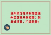 温州灵芝孢子粉加盟温州灵芝孢子粉招商：创业好项目，广阔前景)