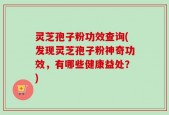 灵芝孢子粉功效查询(发现灵芝孢子粉神奇功效，有哪些健康益处？)