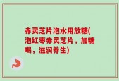 赤灵芝片泡水用放糖(泡红枣赤灵芝片，加糖喝，滋润养生)