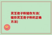 灵芝孢子粉储存方法(储存灵芝孢子粉的正确方法)