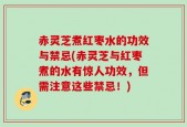赤灵芝煮红枣水的功效与禁忌(赤灵芝与红枣煮的水有惊人功效，但需注意这些禁忌！)