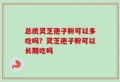总统灵芝孢子粉可以多吃吗？灵芝孢子粉可以长期吃吗