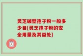 灵芝破壁孢子粉一般多少目(灵芝孢子粉的安全用量及其益处)
