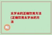 太岁水的正确饮用方法(正确饮用太岁水的方法