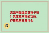高温与低温灵芝孢子粉？灵芝孢子粉的功效、作用及禁忌是什么