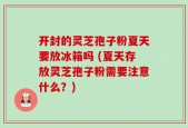 开封的灵芝孢子粉夏天要放冰箱吗 (夏天存放灵芝孢子粉需要注意什么？)