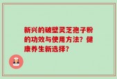 新兴的破壁灵芝孢子粉的功效与使用方法？健康养生新选择？