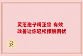 灵芝孢子粉正宗 有效改善让你轻松摆脱困扰