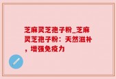 芝麻灵芝孢子粉_芝麻灵芝孢子粉：天然滋补，增强免疫力