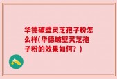 华德破壁灵芝孢子粉怎么样(华德破壁灵芝孢子粉的效果如何？)