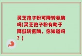 灵芝孢子粉可降转氨酶吗(灵芝孢子粉有助于降低转氨酶，你知道吗？)
