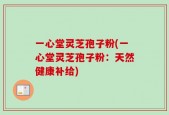 一心堂灵芝孢子粉(一心堂灵芝孢子粉：天然健康补给)
