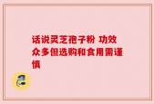 话说灵芝孢子粉 功效众多但选购和食用需谨慎