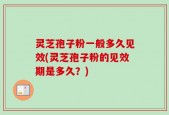 灵芝孢子粉一般多久见效(灵芝孢子粉的见效期是多久？)