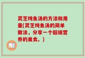 灵芝炖鱼汤的方法和用量(灵芝炖鱼汤的简单做法，分享一个超级营养的美食。)