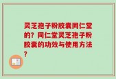 灵芝孢子粉胶囊同仁堂的？同仁堂灵芝孢子粉胶囊的功效与使用方法？