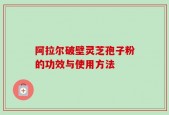 阿拉尔破壁灵芝孢子粉的功效与使用方法