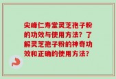 尖峰仁寿堂灵芝孢子粉的功效与使用方法？了解灵芝孢子粉的神奇功效和正确的使用方法？