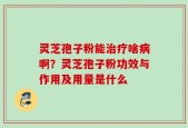 灵芝孢子粉能治疗啥病啊？灵芝孢子粉功效与作用及用量是什么