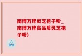 南博万牌灵芝孢子粉_南博万牌高品质灵芝孢子粉)