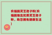 农福园灵芝孢子粉(农福园推出优质灵芝孢子粉，助您拥有健康生活)