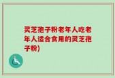 灵芝孢子粉老年人吃老年人适合食用的灵芝孢子粉)