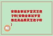 安徽金寨延岁堂灵芝孢子粉(安徽金寨延岁堂推出高品质灵芝孢子粉)