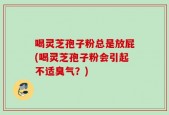 喝灵芝孢子粉总是放屁(喝灵芝孢子粉会引起不适臭气？)