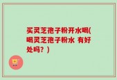 买灵芝孢子粉开水喝(喝灵芝孢子粉水 有好处吗？)