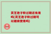 灵芝孢子粉过期还有用吗(灵芝孢子粉过期可以继续使用吗)