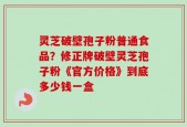 灵芝破壁孢子粉普通食品？修正牌破壁灵芝孢子粉《官方价格》到底多少钱一盒