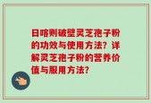 日喀则破壁灵芝孢子粉的功效与使用方法？详解灵芝孢子粉的营养价值与服用方法？