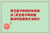 灵芝孢子粉的好处和用法 (灵芝孢子粉的健康功效及使用方法简介)