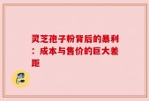 灵芝孢子粉背后的暴利：成本与售价的巨大差距