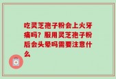 吃灵芝孢子粉会上火牙痛吗？服用灵芝孢子粉后会头晕吗需要注意什么