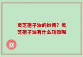 灵芝孢子油的妙用？灵芝孢子油有什么功效呢