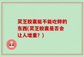 灵芝胶囊能不能吃胖的东西(灵芝胶囊是否会让人增重？)