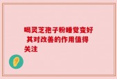 喝灵芝孢子粉睡觉变好 其对改善的作用值得关注