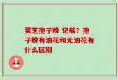 灵芝孢子粉 记载？孢子粉有油花和无油花有什么区别