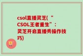 csol直播灵芝(“CSOL王者重生”：灵芝开启直播秀操作技巧)