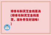 排骨石斛灵芝金线莲汤(排骨石斛灵芝金线莲煲，滋补养生好滋味！)